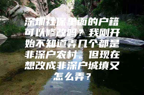 深圳社保里面的户籍可以修改吗？我刚开始不知道弄几个都是非深户农村。但现在想改成非深户城填又怎么弄？