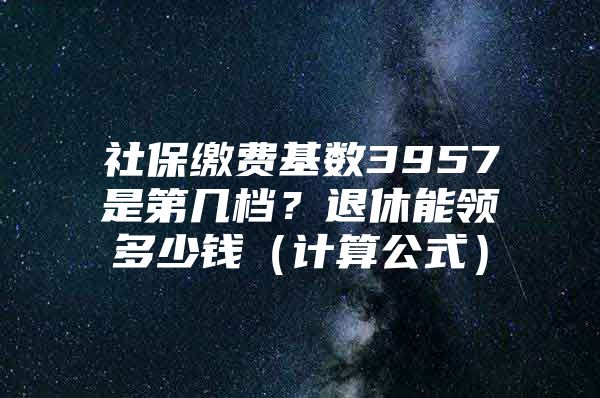 社保缴费基数3957是第几档？退休能领多少钱（计算公式）