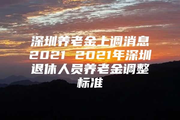 深圳养老金上调消息2021 2021年深圳退休人员养老金调整标准