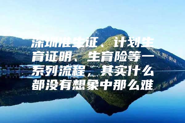 深圳准生证、计划生育证明、生育险等一系列流程，其实什么都没有想象中那么难