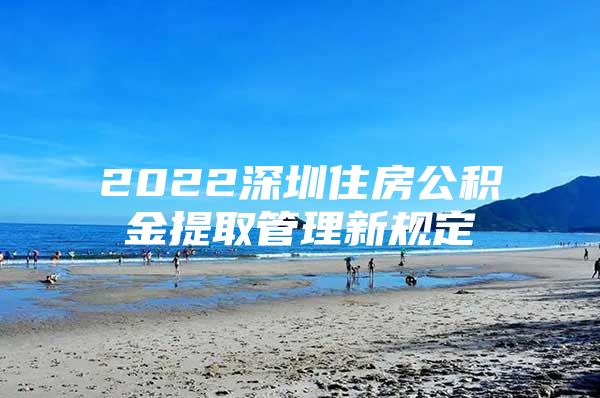 2022深圳住房公积金提取管理新规定