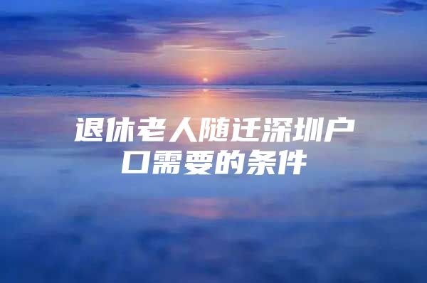 退休老人随迁深圳户口需要的条件