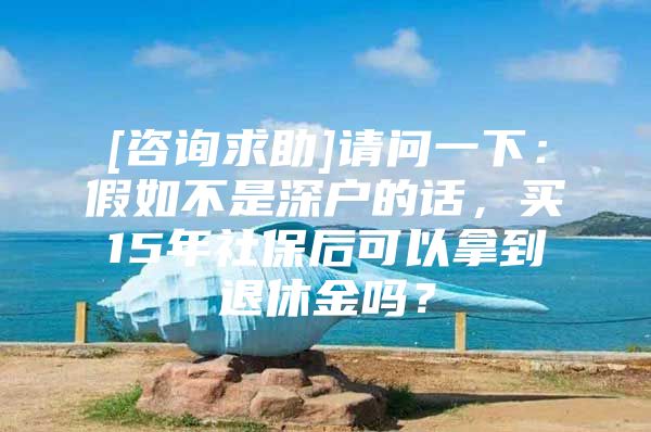 [咨询求助]请问一下：假如不是深户的话，买15年社保后可以拿到退休金吗？