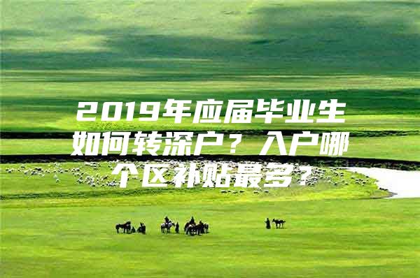 2019年应届毕业生如何转深户？入户哪个区补贴最多？