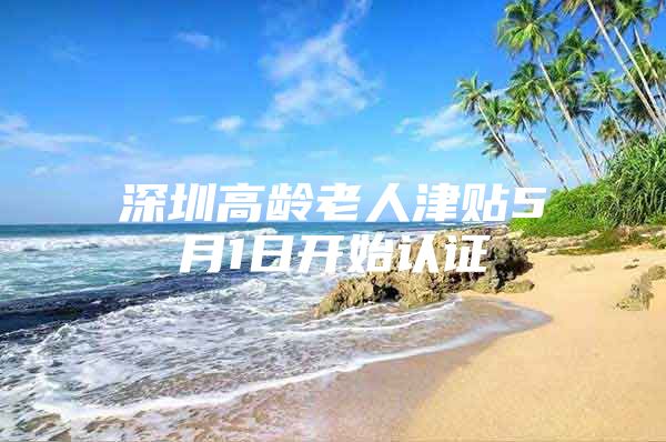 深圳高龄老人津贴5月1日开始认证