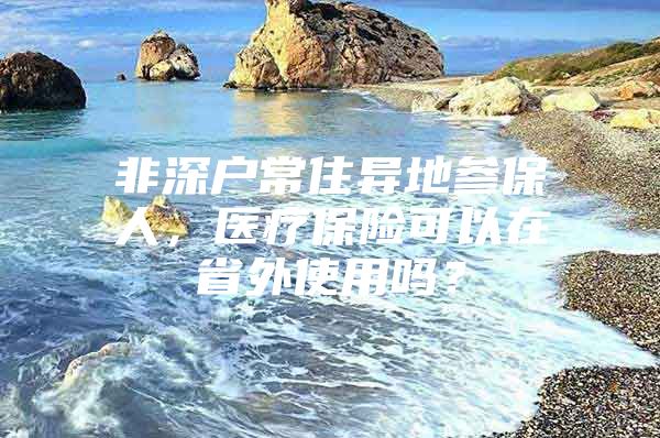 非深户常住异地参保人，医疗保险可以在省外使用吗？