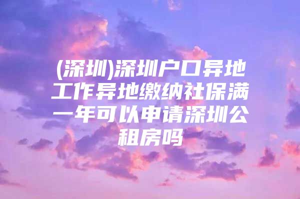 (深圳)深圳户口异地工作异地缴纳社保满一年可以申请深圳公租房吗