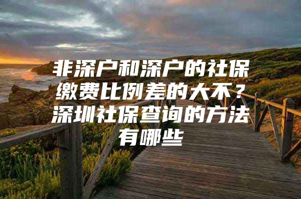 非深户和深户的社保缴费比例差的大不？深圳社保查询的方法有哪些