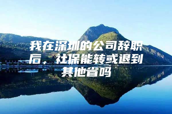 我在深圳的公司辞职后，社保能转或退到其他省吗