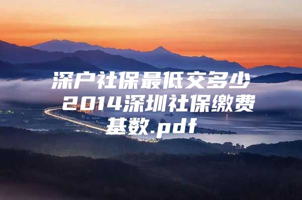 深户社保最低交多少 2014深圳社保缴费基数.pdf