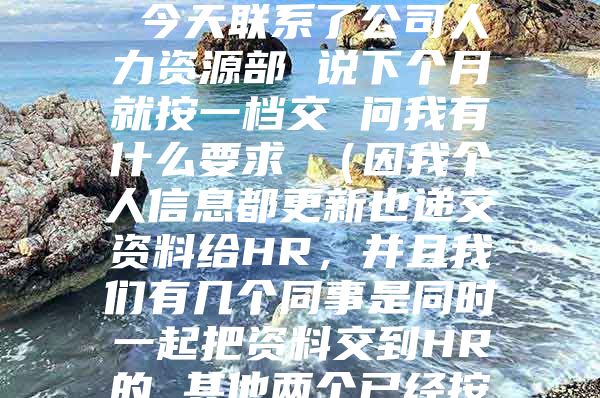 您好 我是今年9月份入的深户 社保应该交一档 但公司这两个月都是按二档交的 今天联系了公司人力资源部 说下个月就按一档交 问我有什么要求 （因我个人信息都更新也递交资料给HR，并且我们有几个同事是同时一起把资料交到HR的 其他两个已经按一档交了两个月的了） 遇到这种情况该怎么办 跟公司怎么提要求 谢谢