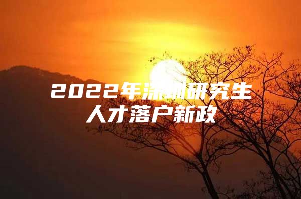 2022年深圳研究生人才落户新政