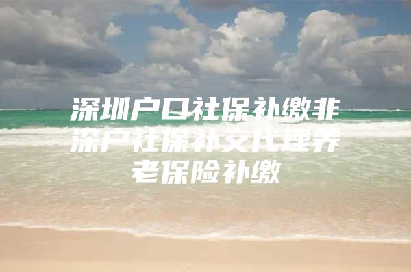 深圳户口社保补缴非深户社保补交代理养老保险补缴