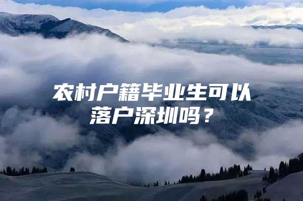 农村户籍毕业生可以落户深圳吗？