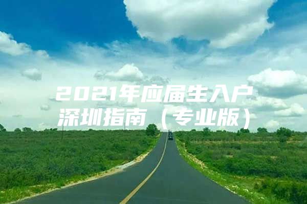 2021年应届生入户深圳指南（专业版）