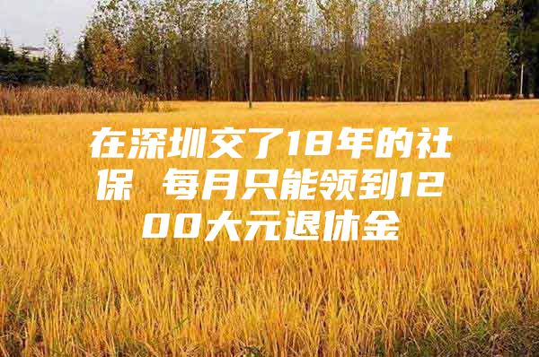 在深圳交了18年的社保 每月只能领到1200大元退休金