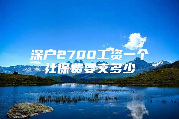 深户2700工资一个社保费要交多少