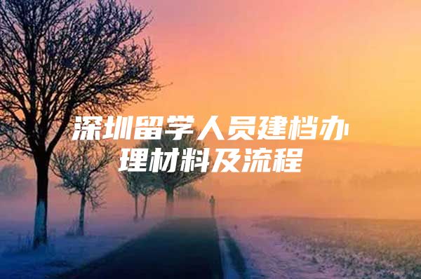 深圳留学人员建档办理材料及流程