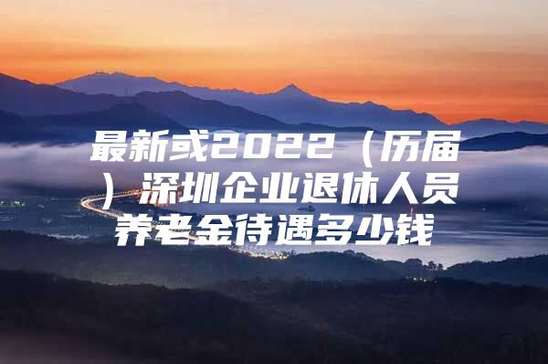 最新或2022（历届）深圳企业退休人员养老金待遇多少钱