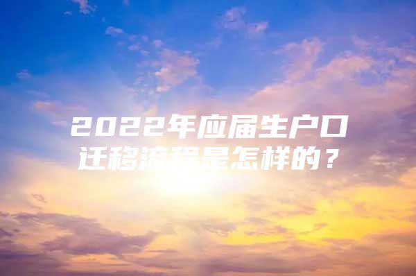 2022年应届生户口迁移流程是怎样的？