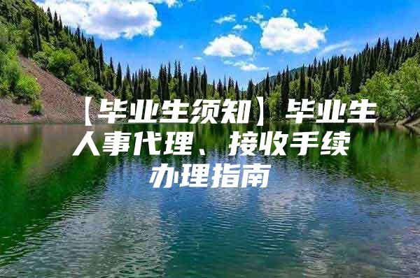 【毕业生须知】毕业生人事代理、接收手续办理指南