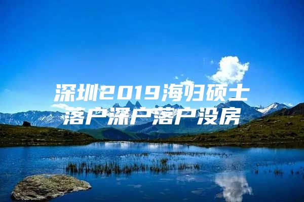 深圳2019海归硕士落户深户落户没房