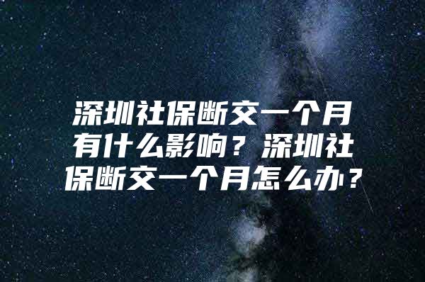 深圳社保断交一个月有什么影响？深圳社保断交一个月怎么办？