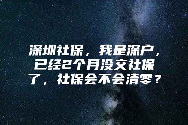 深圳社保，我是深户，已经2个月没交社保了，社保会不会清零？