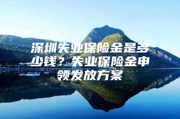 深圳失业保险金是多少钱？失业保险金申领发放方案