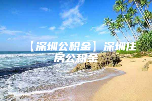 【深圳公积金】深圳住房公积金