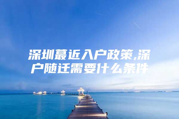 深圳蕞近入户政策,深户随迁需要什么条件