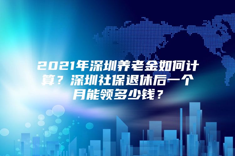 2021年深圳养老金如何计算？深圳社保退休后一个月能领多少钱？