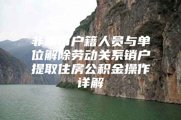 非本市户籍人员与单位解除劳动关系销户提取住房公积金操作详解