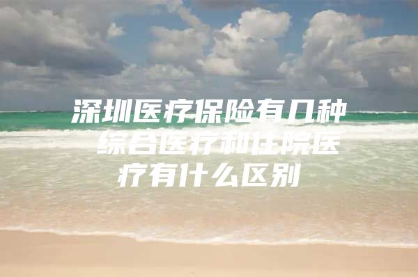 深圳医疗保险有几种 综合医疗和住院医疗有什么区别