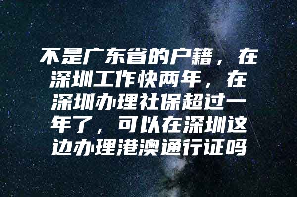 不是广东省的户籍，在深圳工作快两年，在深圳办理社保超过一年了，可以在深圳这边办理港澳通行证吗