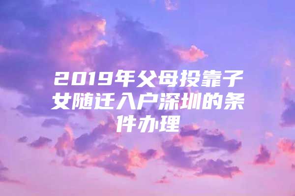 2019年父母投靠子女随迁入户深圳的条件办理