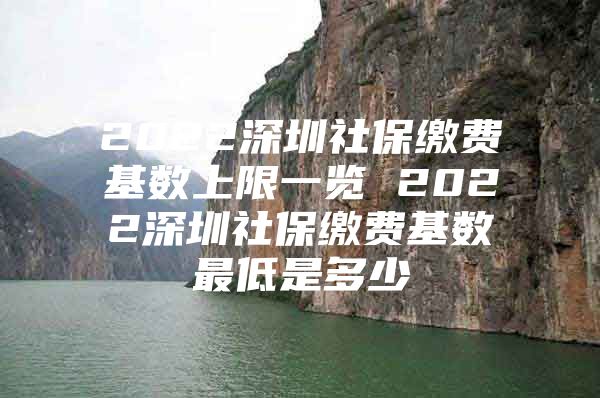 2022深圳社保缴费基数上限一览 2022深圳社保缴费基数最低是多少