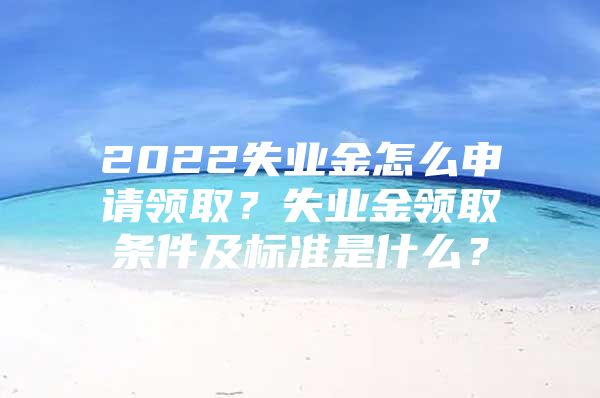 2022失业金怎么申请领取？失业金领取条件及标准是什么？