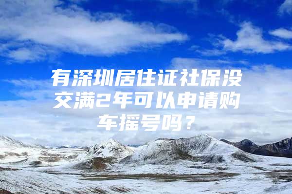 有深圳居住证社保没交满2年可以申请购车摇号吗？