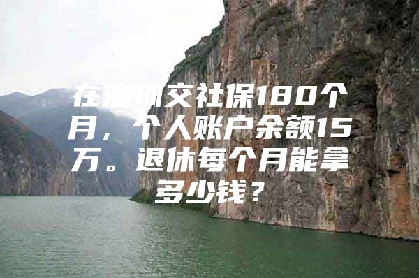 在深圳交社保180个月，个人账户余额15万。退休每个月能拿多少钱？