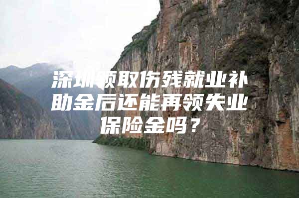 深圳领取伤残就业补助金后还能再领失业保险金吗？