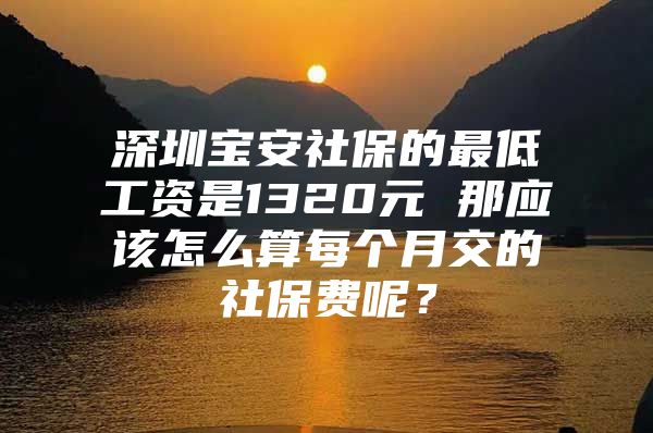 深圳宝安社保的最低工资是1320元 那应该怎么算每个月交的社保费呢？