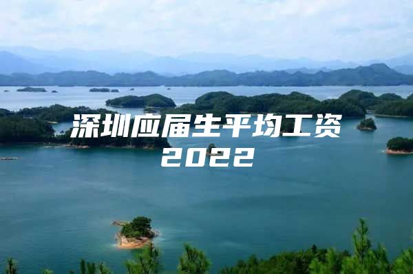 深圳应届生平均工资2022