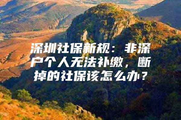 深圳社保新规：非深户个人无法补缴，断掉的社保该怎么办？