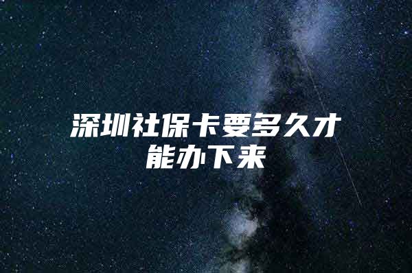 深圳社保卡要多久才能办下来