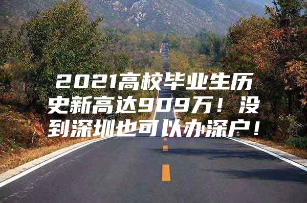 2021高校毕业生历史新高达909万！没到深圳也可以办深户！