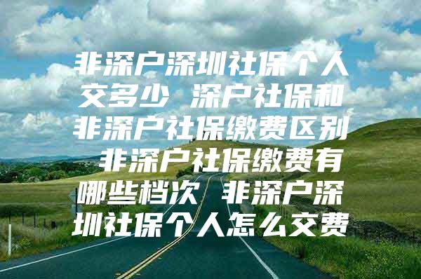 非深户深圳社保个人交多少 深户社保和非深户社保缴费区别 非深户社保缴费有哪些档次 非深户深圳社保个人怎么交费