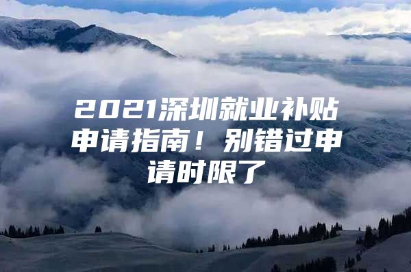 2021深圳就业补贴申请指南！别错过申请时限了