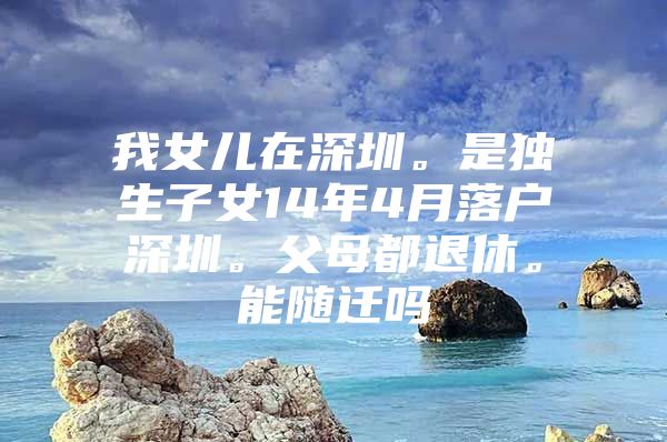 我女儿在深圳。是独生子女14年4月落户深圳。父母都退休。能随迁吗