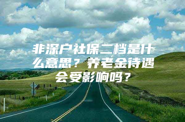 非深户社保二档是什么意思？养老金待遇会受影响吗？